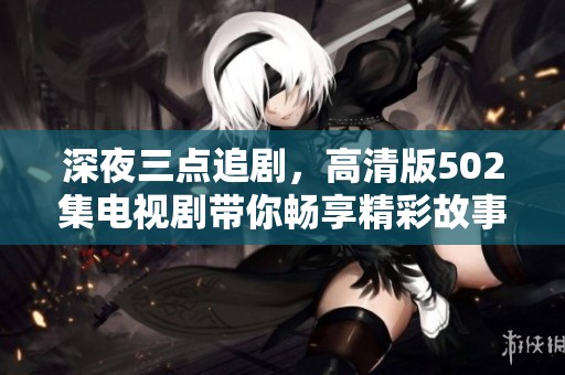 深夜三点追剧，高清版502集电视剧带你畅享精彩故事
