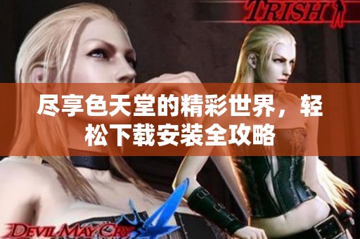 尽享色天堂的精彩世界，轻松下载安装全攻略