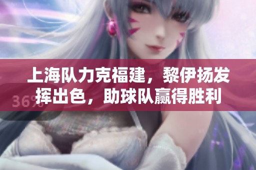 上海队力克福建，黎伊扬发挥出色，助球队赢得胜利