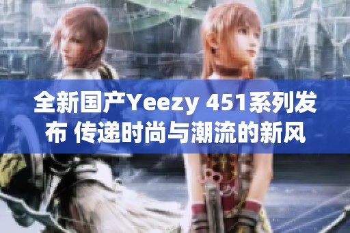 全新国产Yeezy 451系列发布 传递时尚与潮流的新风尚