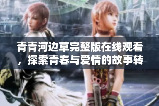 青青河边草完整版在线观看，探索青春与爱情的故事转折