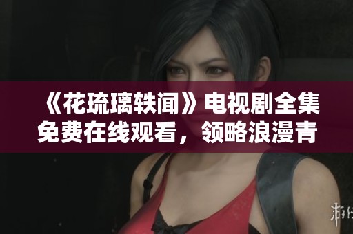 《花琉璃轶闻》电视剧全集免费在线观看，领略浪漫青春故事
