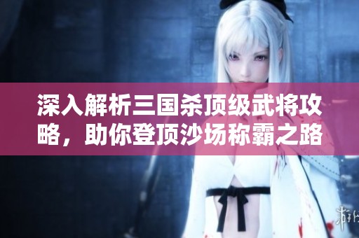 深入解析三国杀顶级武将攻略，助你登顶沙场称霸之路