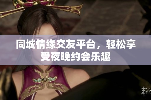 同城情缘交友平台，轻松享受夜晚约会乐趣