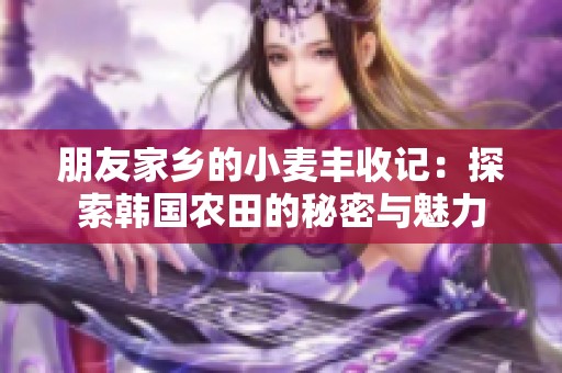 朋友家乡的小麦丰收记：探索韩国农田的秘密与魅力