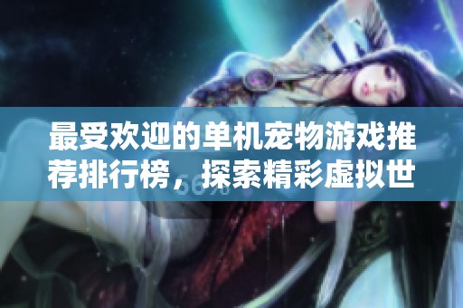最受欢迎的单机宠物游戏推荐排行榜，探索精彩虚拟世界