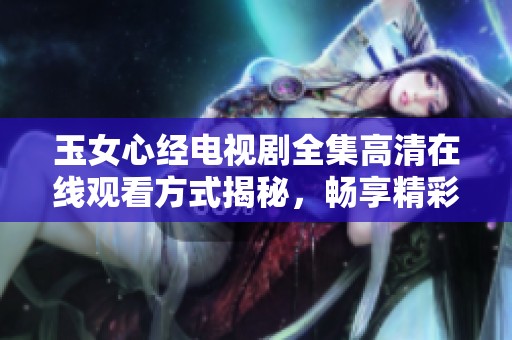 玉女心经电视剧全集高清在线观看方式揭秘，畅享精彩剧情