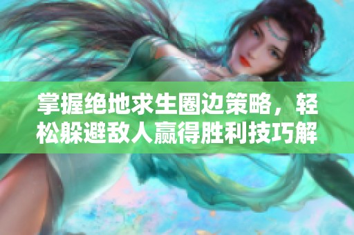 掌握绝地求生圈边策略，轻松躲避敌人赢得胜利技巧解析
