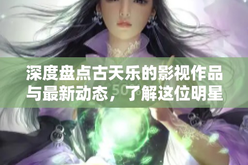 深度盘点古天乐的影视作品与最新动态，了解这位明星的精彩人生