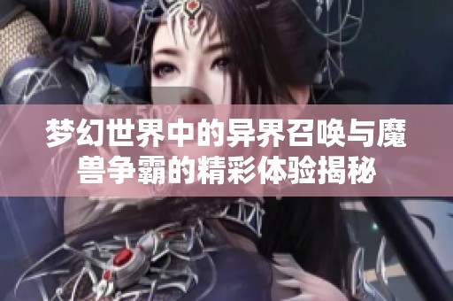 梦幻世界中的异界召唤与魔兽争霸的精彩体验揭秘