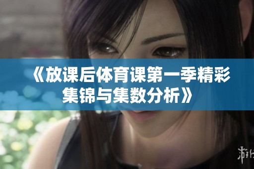 《放课后体育课第一季精彩集锦与集数分析》