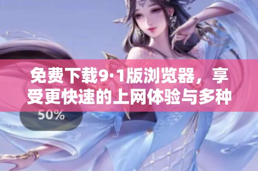 免费下载9·1版浏览器，享受更快速的上网体验与多种功能