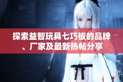 探索益智玩具七巧板的品牌、厂家及最新热帖分享