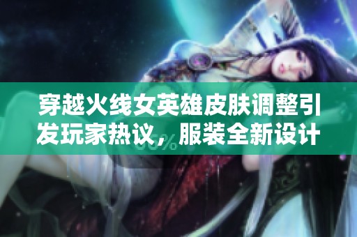 穿越火线女英雄皮肤调整引发玩家热议，服装全新设计曝光