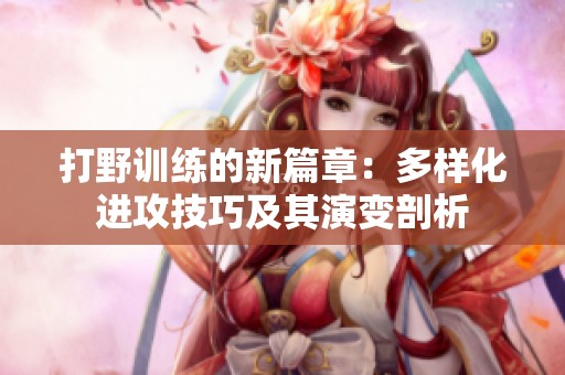 打野训练的新篇章：多样化进攻技巧及其演变剖析