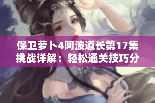 保卫萝卜4阿波道长第17集挑战详解：轻松通关技巧分享与心得