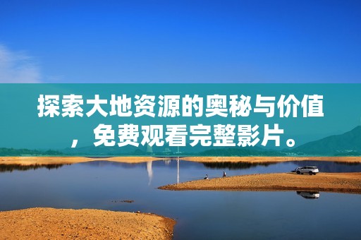 探索大地资源的奥秘与价值，免费观看完整影片。