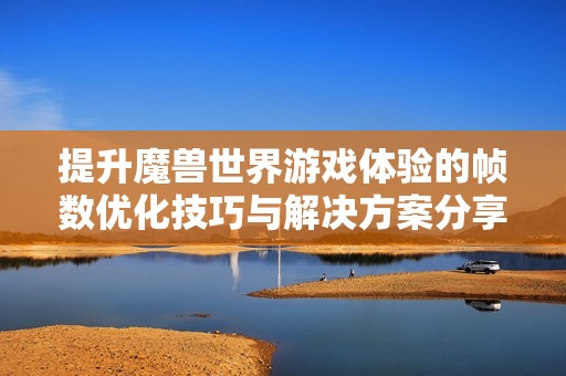 提升魔兽世界游戏体验的帧数优化技巧与解决方案分享