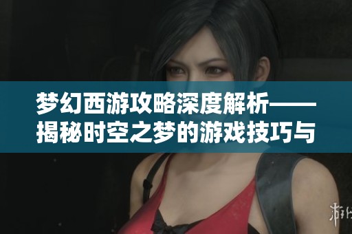 梦幻西游攻略深度解析——揭秘时空之梦的游戏技巧与要点