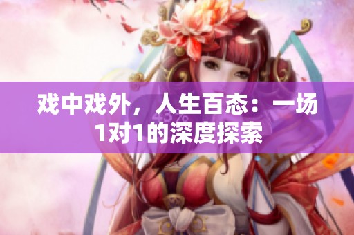 戏中戏外，人生百态：一场1对1的深度探索