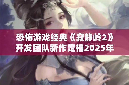 恐怖游戏经典《寂静岭2》开发团队新作定档2025年重磅上线