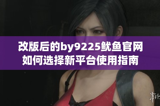 改版后的by9225鱿鱼官网如何选择新平台使用指南