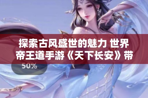 探索古风盛世的魅力 世界帝王道手游《天下长安》带你畅游千年历史