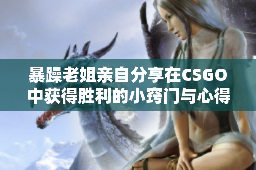 暴躁老姐亲自分享在CSGO中获得胜利的小窍门与心得体会