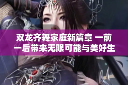 双龙齐舞家庭新篇章 一前一后带来无限可能与美好生活