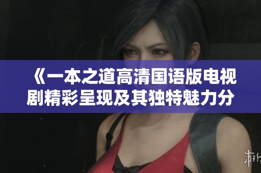 《一本之道高清国语版电视剧精彩呈现及其独特魅力分析》