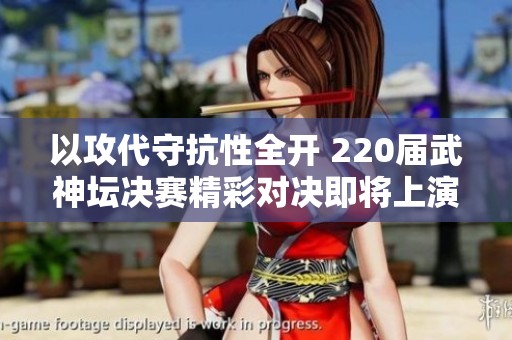 以攻代守抗性全开 220届武神坛决赛精彩对决即将上演