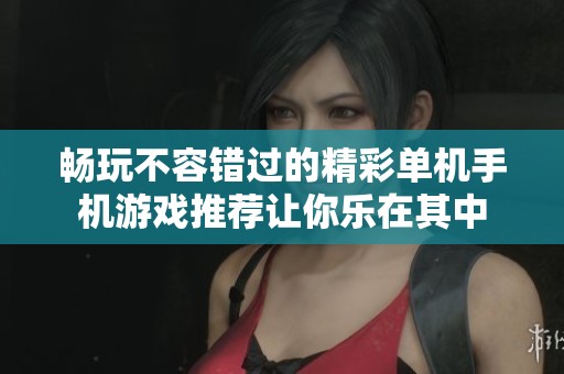 畅玩不容错过的精彩单机手机游戏推荐让你乐在其中