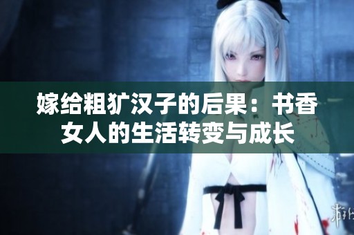 嫁给粗犷汉子的后果：书香女人的生活转变与成长