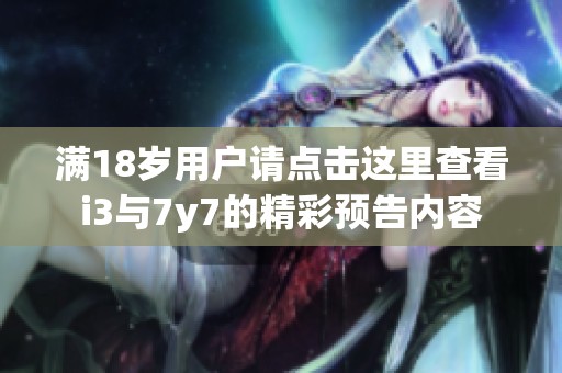 满18岁用户请点击这里查看i3与7y7的精彩预告内容