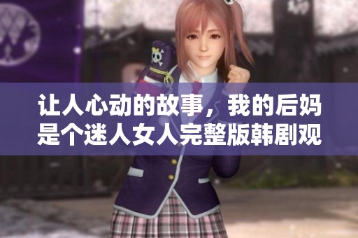 让人心动的故事，我的后妈是个迷人女人完整版韩剧观看指南