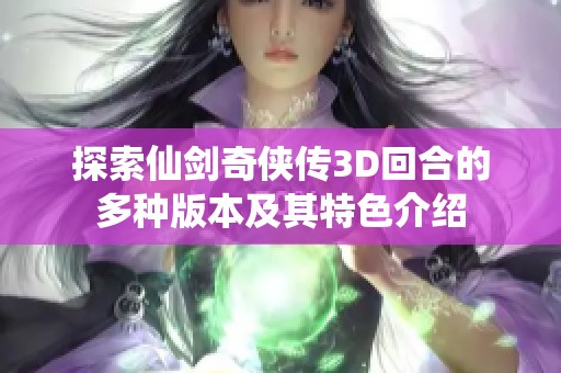 探索仙剑奇侠传3D回合的多种版本及其特色介绍