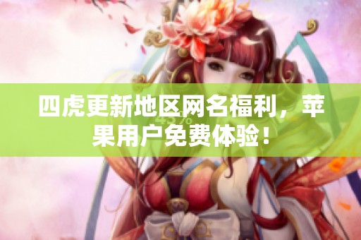 四虎更新地区网名福利，苹果用户免费体验！