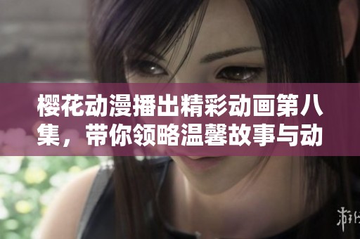 樱花动漫播出精彩动画第八集，带你领略温馨故事与动人画面