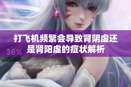 打飞机频繁会导致肾阴虚还是肾阳虚的症状解析
