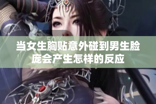 当女生胸贴意外碰到男生脸庞会产生怎样的反应