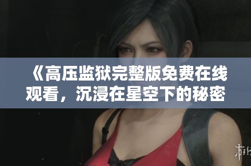 《高压监狱完整版免费在线观看，沉浸在星空下的秘密故事》