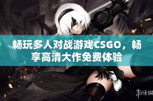 畅玩多人对战游戏CSGO，畅享高清大作免费体验