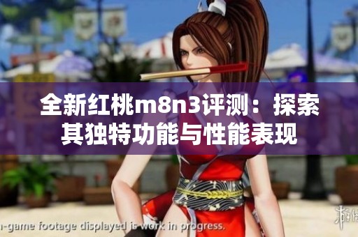 全新红桃m8n3评测：探索其独特功能与性能表现