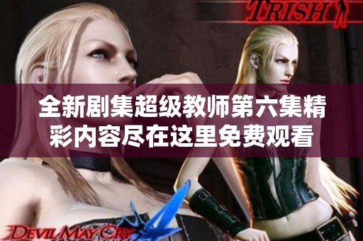 全新剧集超级教师第六集精彩内容尽在这里免费观看