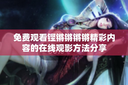 免费观看铿锵锵锵锵精彩内容的在线观影方法分享