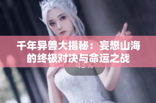 千年异兽大揭秘：妄想山海的终极对决与命运之战