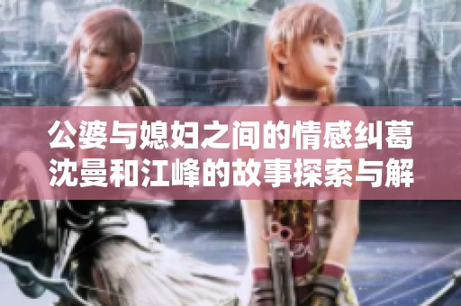 公婆与媳妇之间的情感纠葛沈曼和江峰的故事探索与解读