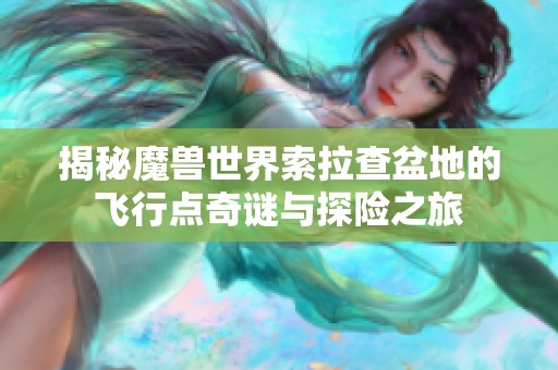 揭秘魔兽世界索拉查盆地的飞行点奇谜与探险之旅