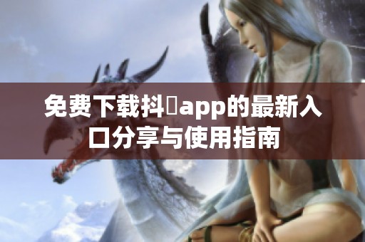 免费下载抖抈app的最新入口分享与使用指南