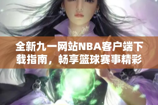 全新九一网站NBA客户端下载指南，畅享篮球赛事精彩瞬间